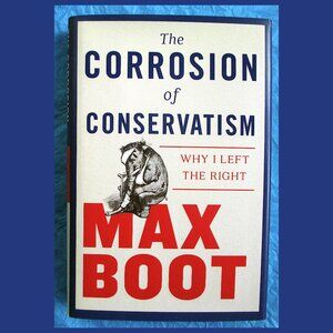 Book - The Corrosion of Conservatism: Why I Left the Right, by Max Boot